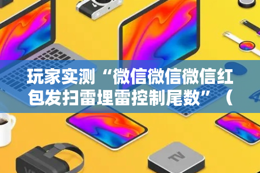 玩家实测“微信微信微信红包发扫雷埋雷控制尾数”（详细透视教程）-哔哩哔哩