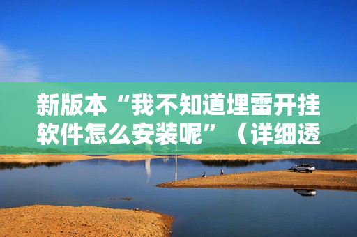 新版本“我不知道埋雷开挂软件怎么安装呢”（详细透视教程）-哔哩哔哩