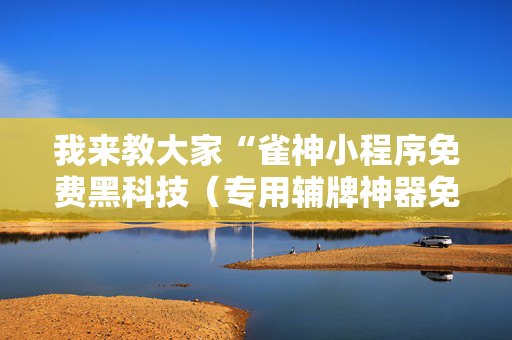 我来教大家“雀神小程序免费黑科技（专用辅牌神器免安装）