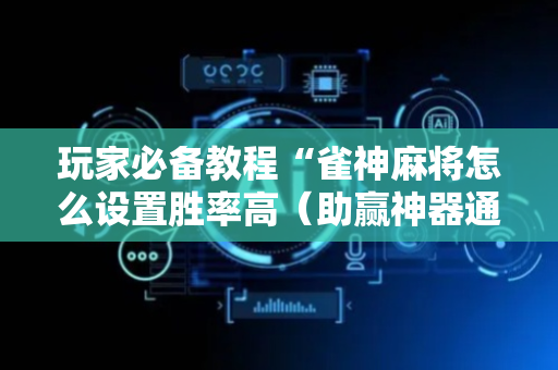 玩家必备教程“雀神麻将怎么设置胜率高（助赢神器通用版）
