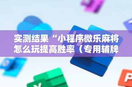 实测结果“小程序微乐麻将怎么玩提高胜率（专用辅牌神器免安装）