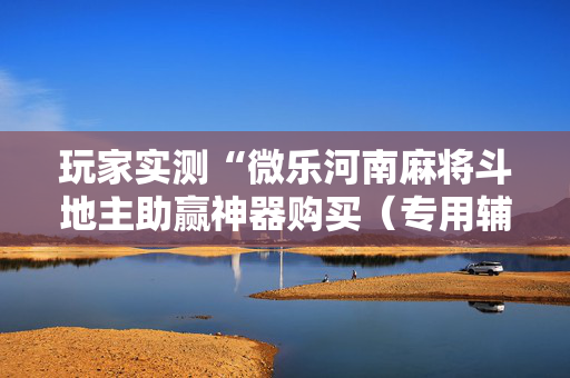玩家实测“微乐河南麻将斗地主助赢神器购买（专用辅牌神器免安装）