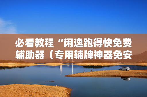 必看教程“闲逸跑得快免费辅助器（专用辅牌神器免安装）