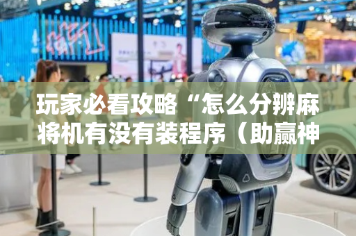 玩家必看攻略“怎么分辨麻将机有没有装程序（助赢神器通用版）