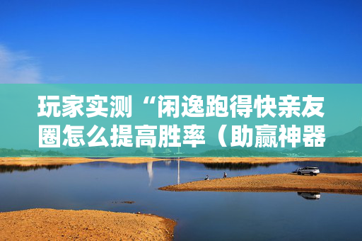 玩家实测“闲逸跑得快亲友圈怎么提高胜率（助赢神器通用版）