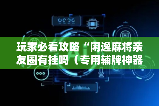 玩家必看攻略“闲逸麻将亲友圈有挂吗（专用辅牌神器免安装）