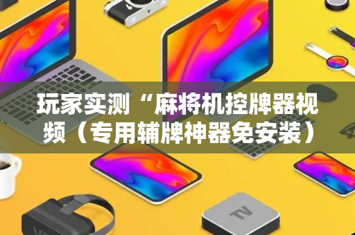 玩家实测“麻将机控牌器视频（专用辅牌神器免安装）