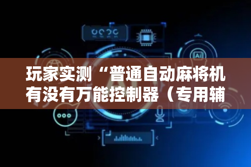 玩家实测“普通自动麻将机有没有万能控制器（专用辅牌神器免安装）