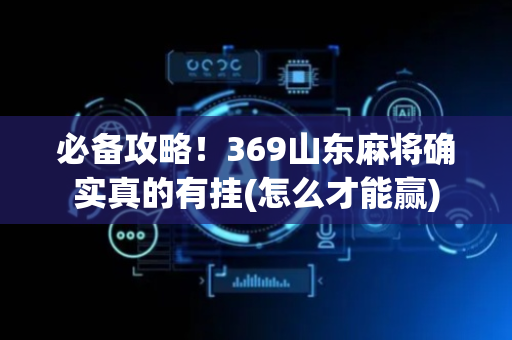 必备攻略！369山东麻将确实真的有挂(怎么才能赢)