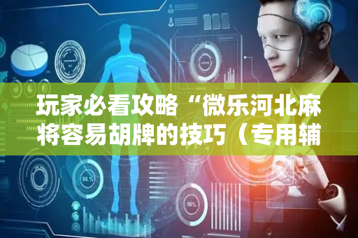玩家必看攻略“微乐河北麻将容易胡牌的技巧（专用辅牌神器免安装）