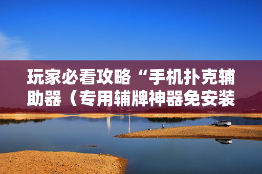 玩家必看攻略“手机扑克辅助器（专用辅牌神器免安装）