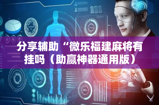 分享辅助“微乐福建麻将有挂吗（助赢神器通用版）