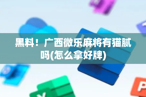 黑料！广西微乐麻将有猫腻吗(怎么拿好牌)