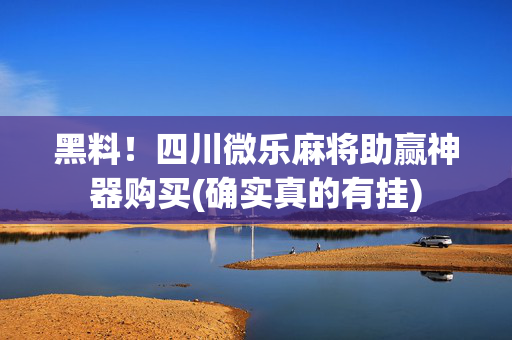黑料！四川微乐麻将助赢神器购买(确实真的有挂)