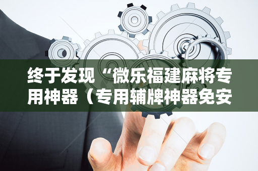 终于发现“微乐福建麻将专用神器（专用辅牌神器免安装）