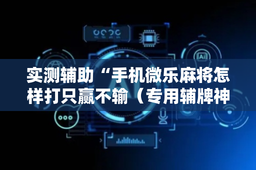 实测辅助“手机微乐麻将怎样打只赢不输（专用辅牌神器免安装）