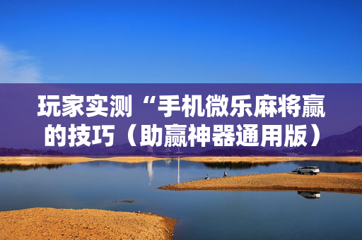 玩家实测“手机微乐麻将赢的技巧（助赢神器通用版）