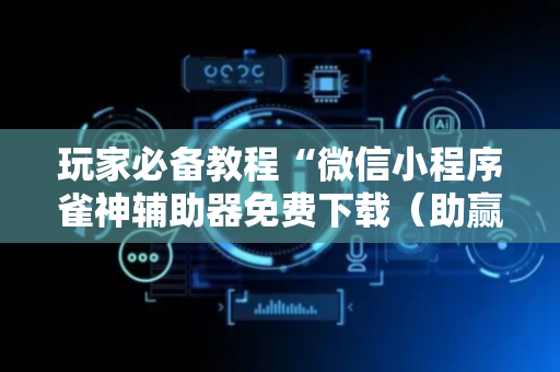 玩家必备教程“微信小程序雀神辅助器免费下载（助赢神器通用版）