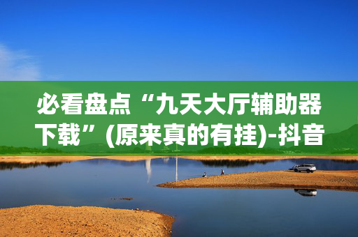 必看盘点“九天大厅辅助器下载”(原来真的有挂)-抖音