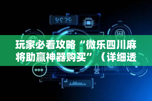 玩家必看攻略“微乐四川麻将助赢神器购买”（详细透视教程）-哔哩哔哩