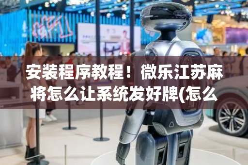 安装程序教程！微乐江苏麻将怎么让系统发好牌(怎么让牌更好)