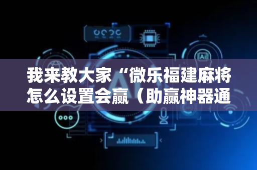 我来教大家“微乐福建麻将怎么设置会赢（助赢神器通用版）