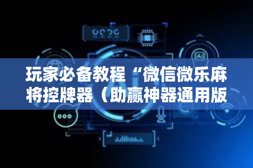 玩家必备教程“微信微乐麻将控牌器（助赢神器通用版）