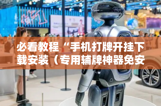 必看教程“手机打牌开挂下载安装（专用辅牌神器免安装）