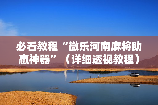 必看教程“微乐河南麻将助赢神器”（详细透视教程）-哔哩哔哩