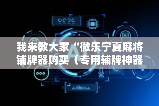 我来教大家“微乐宁夏麻将铺牌器购买（专用辅牌神器免安装）