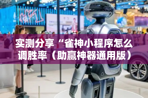 实测分享“雀神小程序怎么调胜率（助赢神器通用版）