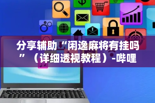 分享辅助“闲逸麻将有挂吗”（详细透视教程）-哔哩哔哩