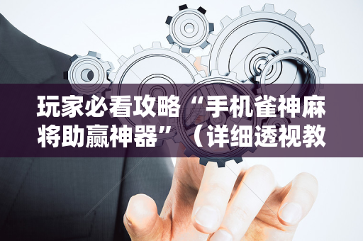 玩家必看攻略“手机雀神麻将助赢神器”（详细透视教程）-哔哩哔哩