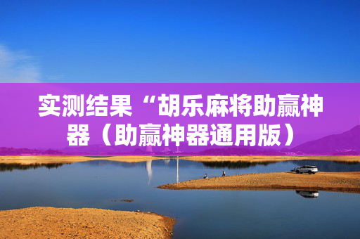 实测结果“胡乐麻将助赢神器（助赢神器通用版）