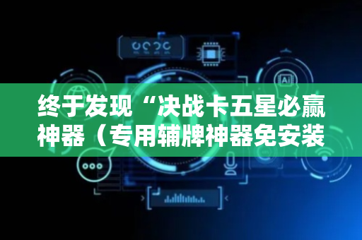 终于发现“决战卡五星必赢神器（专用辅牌神器免安装）