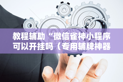 教程辅助“微信雀神小程序可以开挂吗（专用辅牌神器免安装）