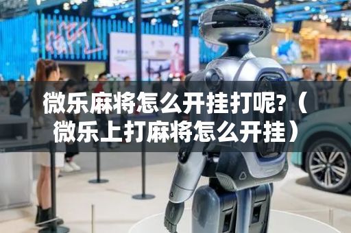 微乐麻将怎么开挂打呢?（微乐上打麻将怎么开挂）