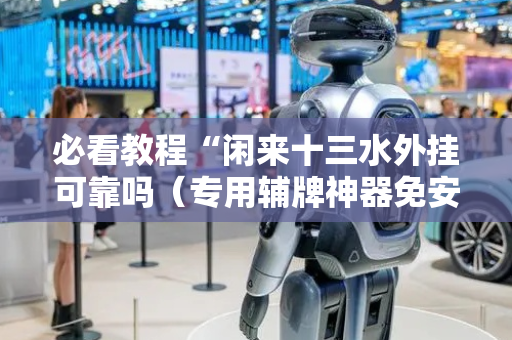 必看教程“闲来十三水外挂可靠吗（专用辅牌神器免安装）