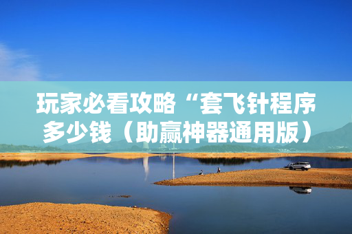 玩家必看攻略“套飞针程序多少钱（助赢神器通用版）