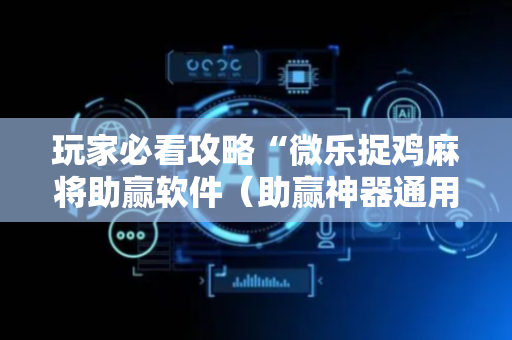 玩家必看攻略“微乐捉鸡麻将助赢软件（助赢神器通用版）