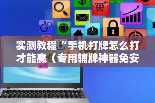 实测教程“手机打牌怎么打才能赢（专用辅牌神器免安装）