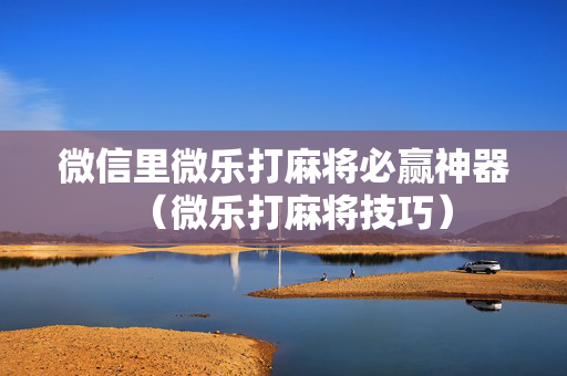 微信里微乐打麻将必赢神器（微乐打麻将技巧）