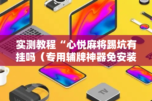 实测教程“心悦麻将踢坑有挂吗（专用辅牌神器免安装）