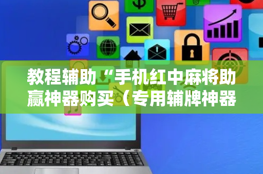 教程辅助“手机红中麻将助赢神器购买（专用辅牌神器免安装）