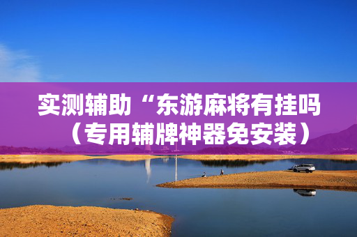 实测辅助“东游麻将有挂吗（专用辅牌神器免安装）
