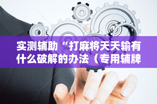 实测辅助“打麻将天天输有什么破解的办法（专用辅牌神器免安装）