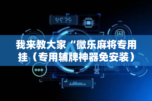 我来教大家“微乐麻将专用挂（专用辅牌神器免安装）