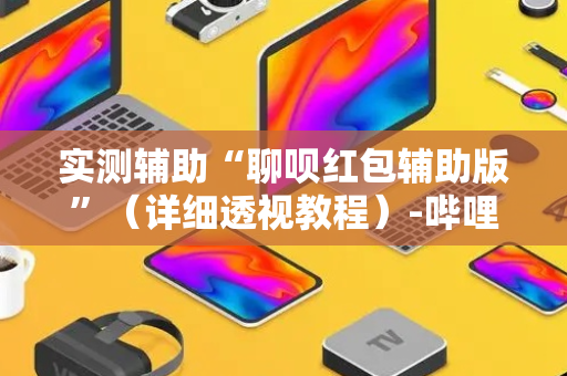 实测辅助“聊呗红包辅助版”（详细透视教程）-哔哩哔哩