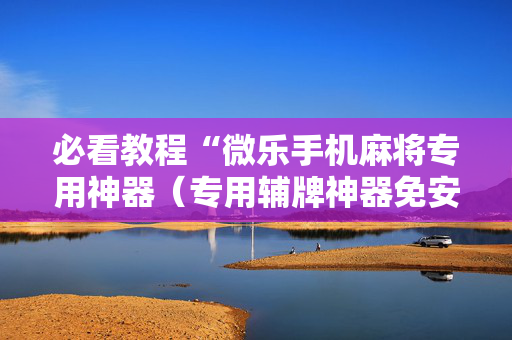 必看教程“微乐手机麻将专用神器（专用辅牌神器免安装）