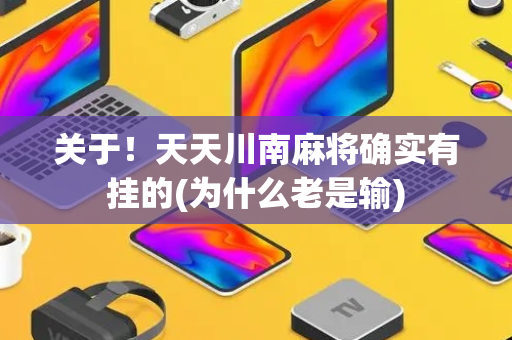 关于！天天川南麻将确实有挂的(为什么老是输)